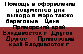 Помощь в оформлении документов для выхода в море,также береговые › Цена ­ 10 - Приморский край, Владивосток г. Другое » Другое   . Приморский край,Владивосток г.